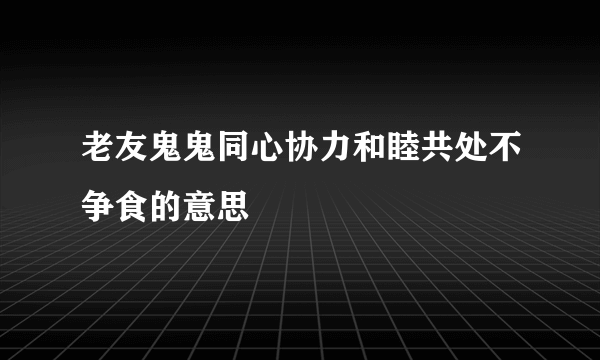 老友鬼鬼同心协力和睦共处不争食的意思