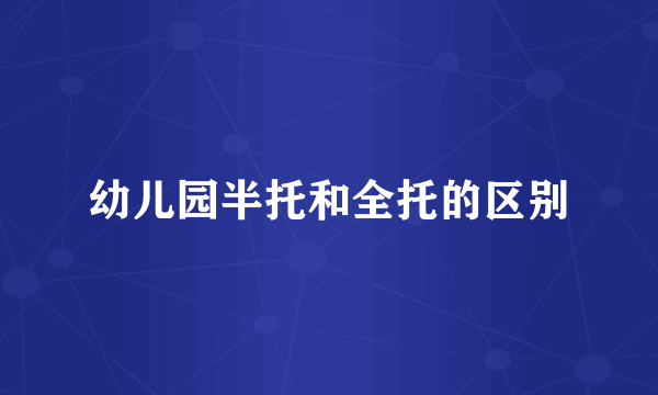 幼儿园半托和全托的区别