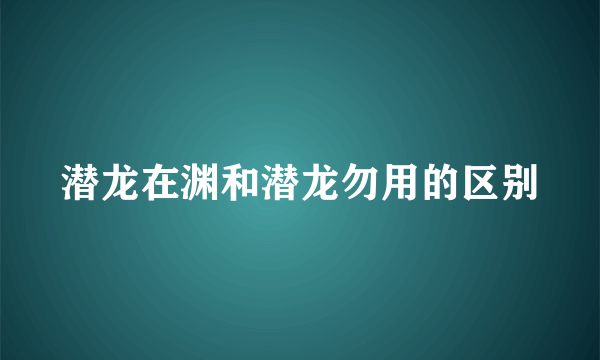 潜龙在渊和潜龙勿用的区别