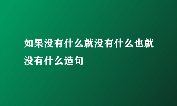 如果没有什么就没有什么也就没有什么造句