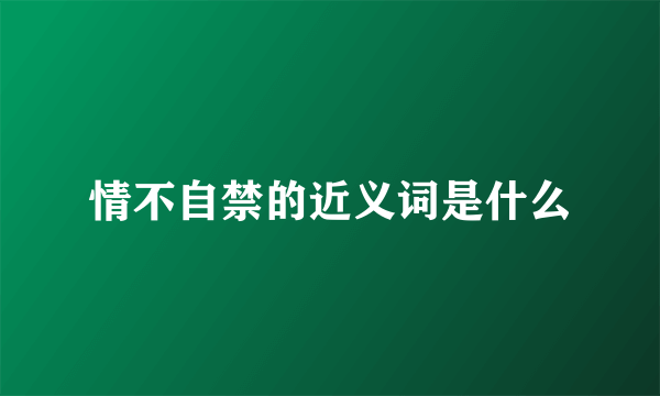 情不自禁的近义词是什么