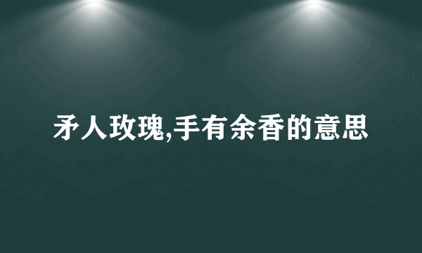 矛人玫瑰,手有余香的意思