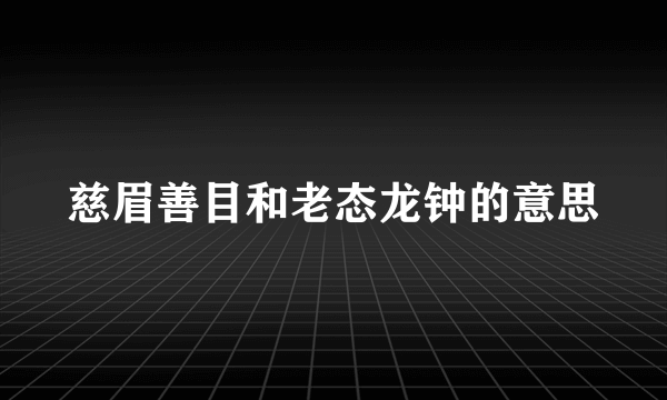 慈眉善目和老态龙钟的意思