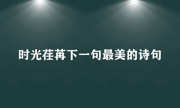 时光荏苒下一句最美的诗句