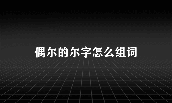 偶尔的尔字怎么组词