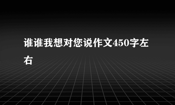 谁谁我想对您说作文450字左右