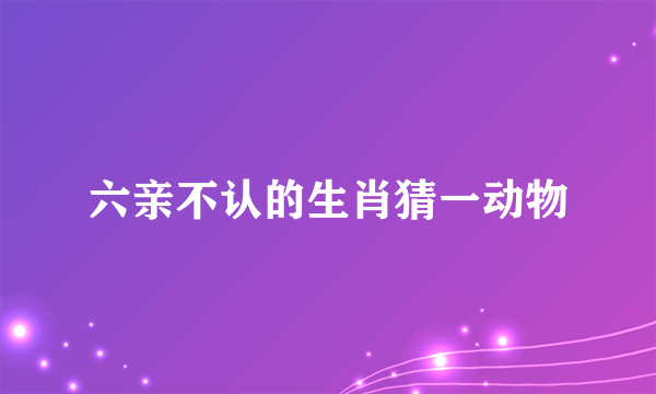 六亲不认的生肖猜一动物