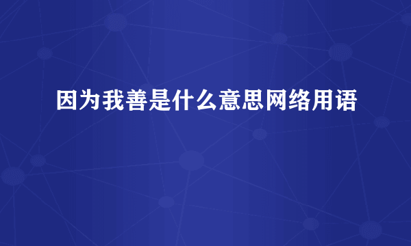因为我善是什么意思网络用语