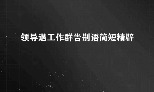 领导退工作群告别语简短精辟