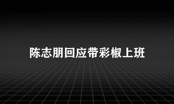 陈志朋回应带彩椒上班