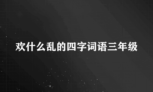 欢什么乱的四字词语三年级
