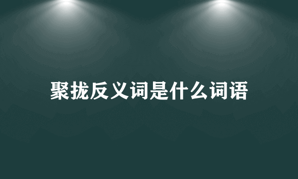 聚拢反义词是什么词语