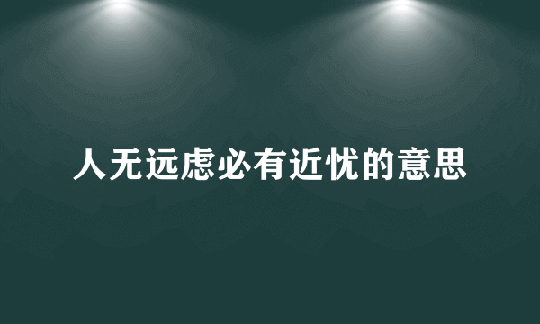 人无远虑必有近忧的意思