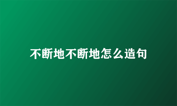 不断地不断地怎么造句