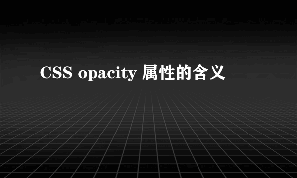 CSS opacity 属性的含义