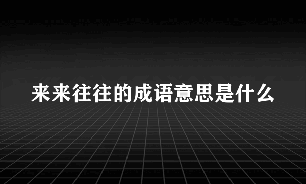 来来往往的成语意思是什么