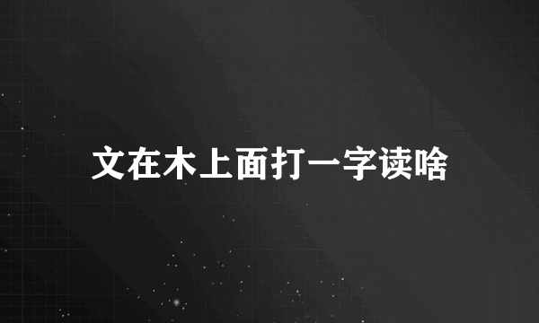 文在木上面打一字读啥