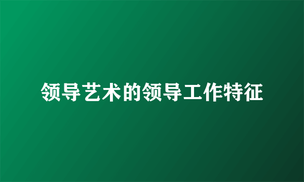 领导艺术的领导工作特征