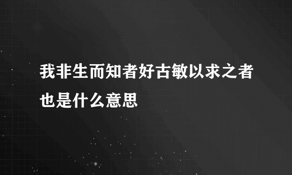 我非生而知者好古敏以求之者也是什么意思