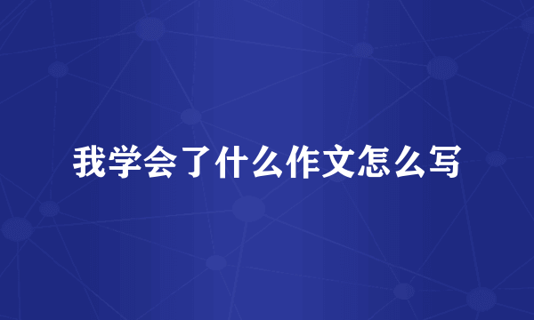 我学会了什么作文怎么写