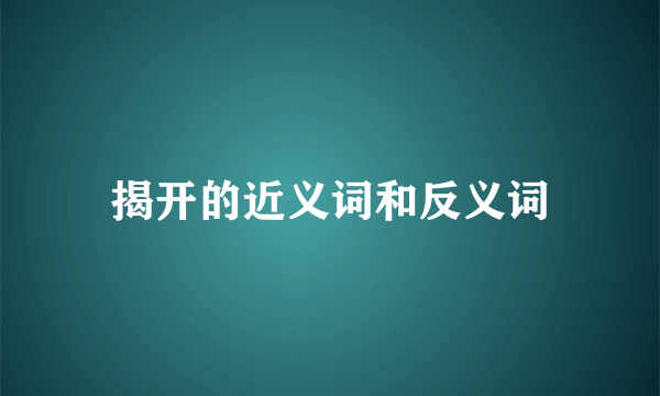 揭开的近义词和反义词