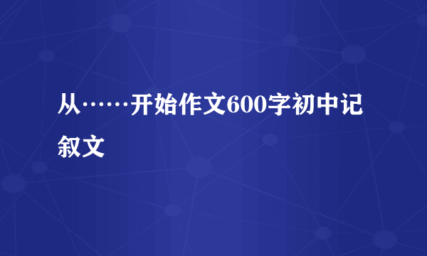 从……开始作文600字初中记叙文