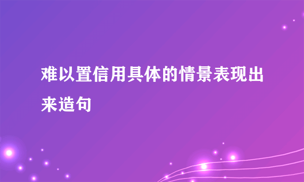难以置信用具体的情景表现出来造句