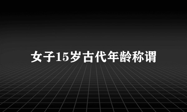 女子15岁古代年龄称谓