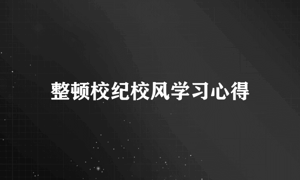 整顿校纪校风学习心得