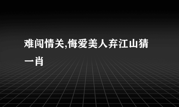 难闯情关,悔爱美人弃江山猜一肖