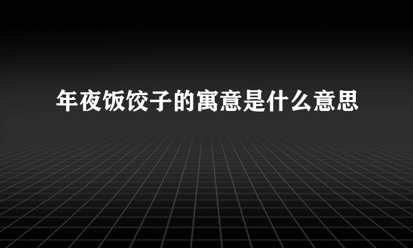 年夜饭饺子的寓意是什么意思