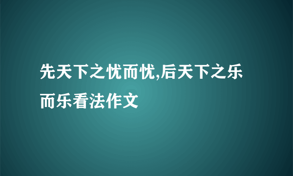 先天下之忧而忧,后天下之乐而乐看法作文