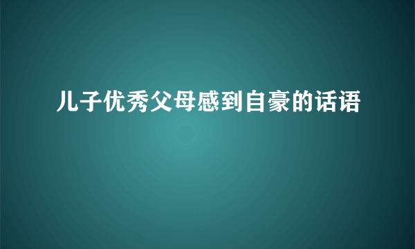 儿子优秀父母感到自豪的话语