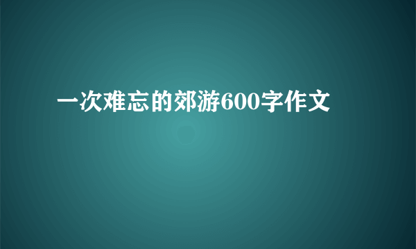 一次难忘的郊游600字作文