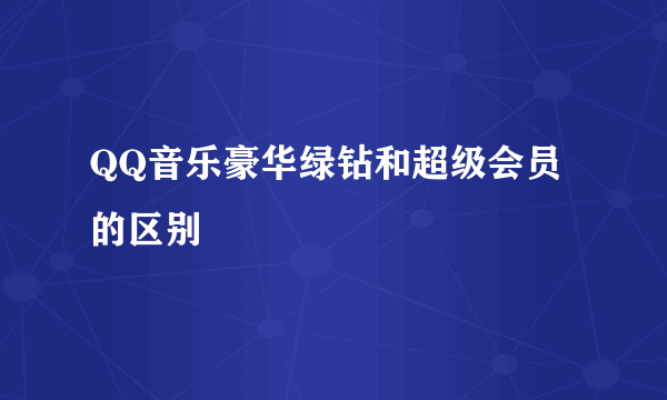 QQ音乐豪华绿钻和超级会员的区别