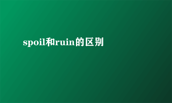spoil和ruin的区别