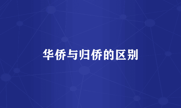 华侨与归侨的区别