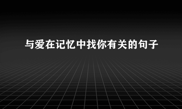 与爱在记忆中找你有关的句子