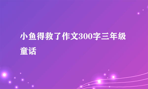 小鱼得救了作文300字三年级童话