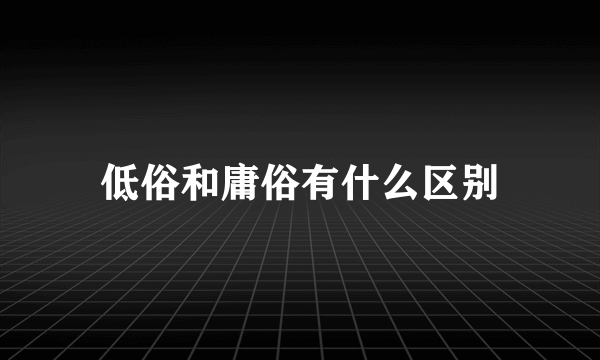 低俗和庸俗有什么区别