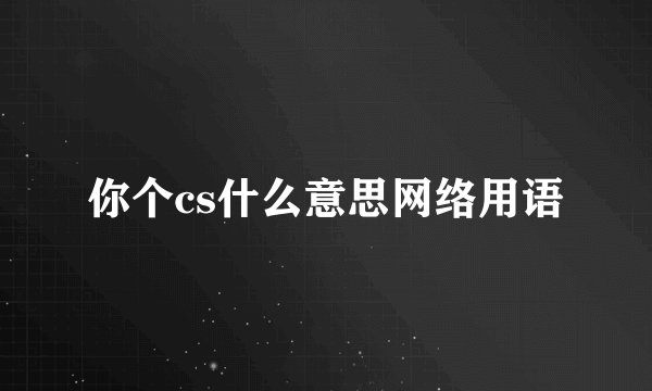 你个cs什么意思网络用语