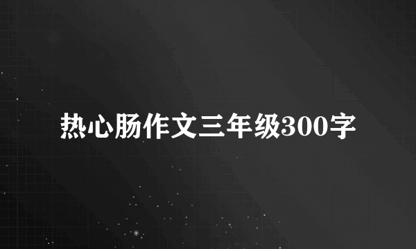 热心肠作文三年级300字