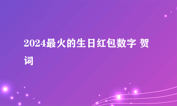 2024最火的生日红包数字 贺词