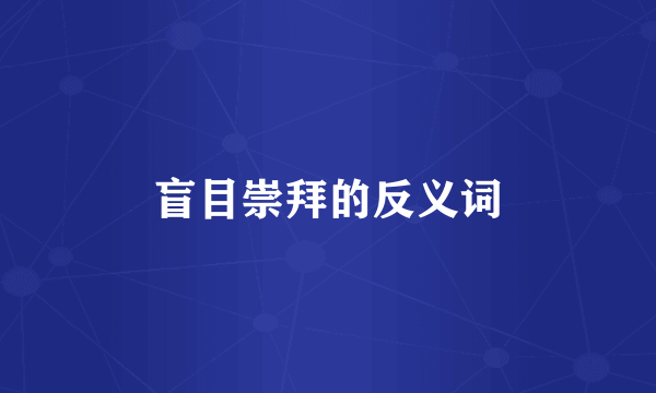 盲目崇拜的反义词