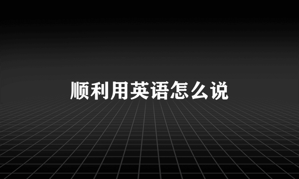 顺利用英语怎么说