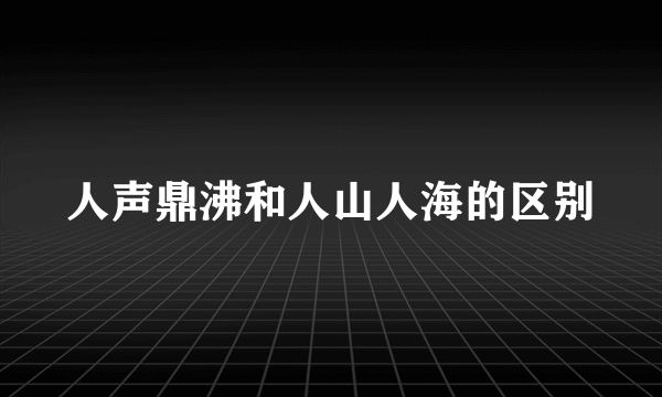 人声鼎沸和人山人海的区别