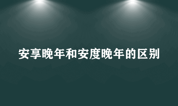 安享晚年和安度晚年的区别