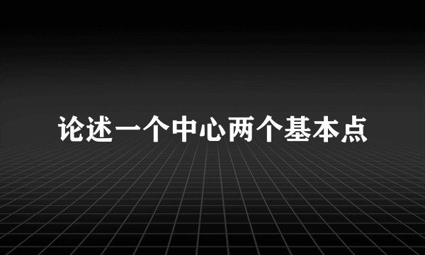 论述一个中心两个基本点