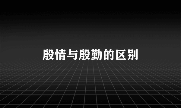 殷情与殷勤的区别