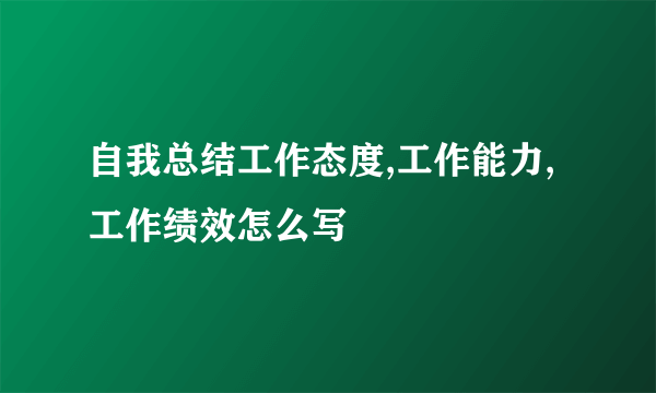 自我总结工作态度,工作能力,工作绩效怎么写